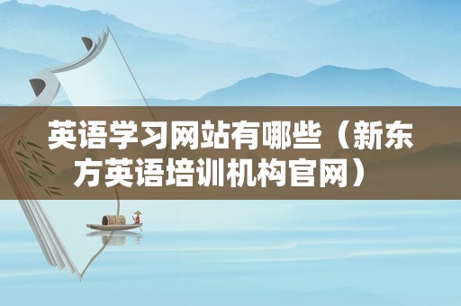 英语学习网站有哪些（新东方英语培训机构官网） 