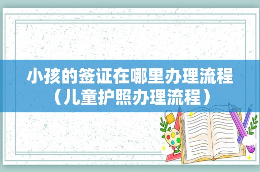 小孩的签证在哪里办理流程（儿童护照办理流程） 