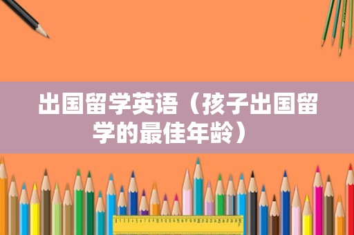 出国留学英语（孩子出国留学的最佳年龄） 