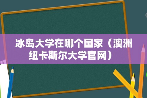 冰岛大学在哪个国家（澳洲纽卡斯尔大学官网） 