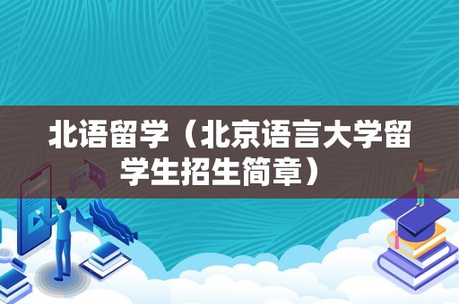 北语留学（北京语言大学留学生招生简章） 