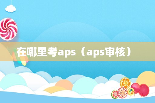 在哪里考aps（aps审核） 