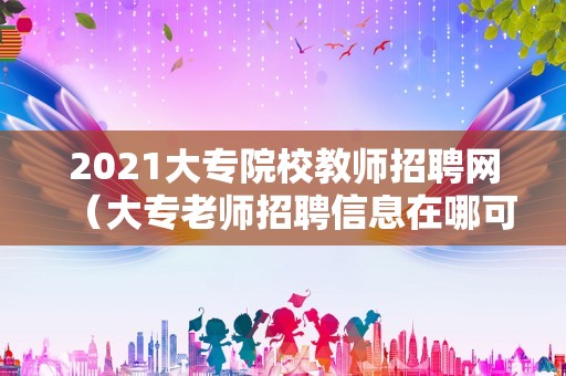 2023大专院校教师招聘网（大专老师招聘信息在哪可以看） 