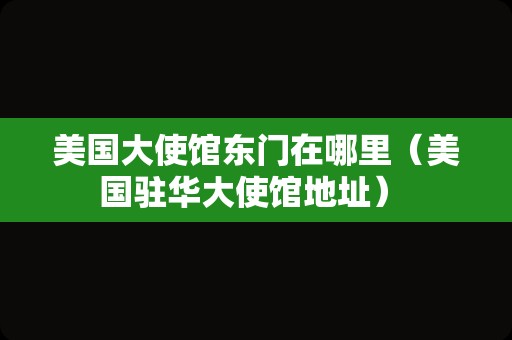 美国大使馆东门在哪里（美国驻华大使馆地址） 