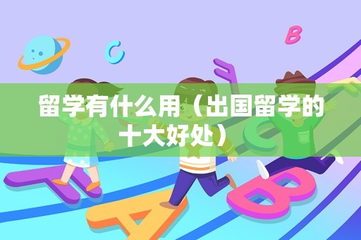 留学有什么用（出国留学的十大好处） 