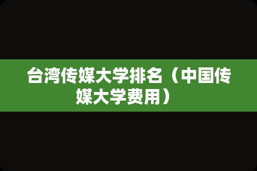 台湾传媒大学排名（中国传媒大学费用） 