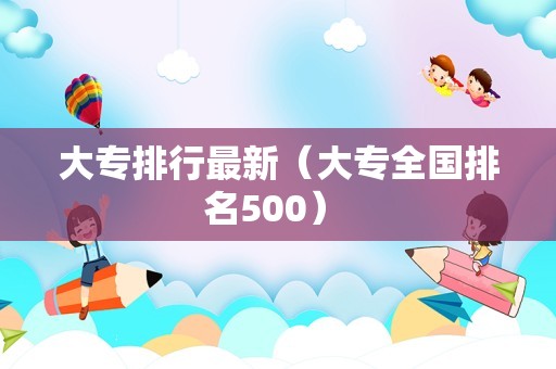 大专排行最新（大专全国排名500） 