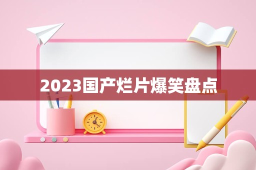 2023国产烂片爆笑盘点