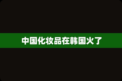 中国化妆品在韩国火了