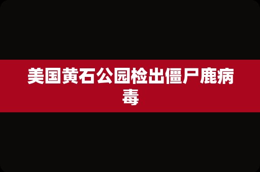 美国黄石公园检出僵尸鹿病毒