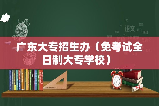 广东大专招生办（免考试全日制大专学校） 