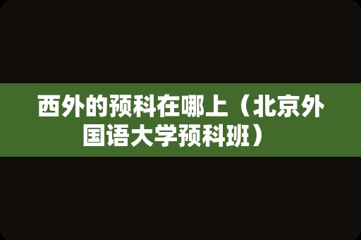 西外的预科在哪上（北京外国语大学预科班） 