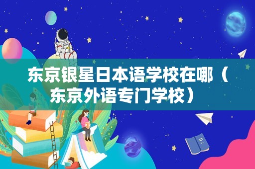 东京银星日本语学校在哪（东京外语专门学校） 