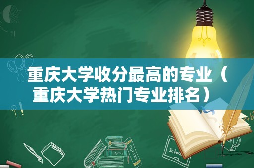 重庆大学收分最高的专业（重庆大学热门专业排名） 