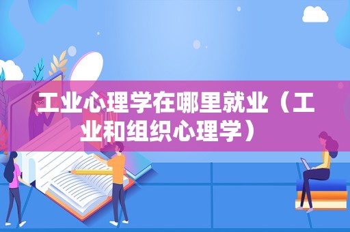 工业心理学在哪里就业（工业和组织心理学） 