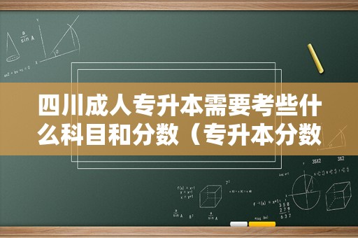 四川成人专升本需要考些什么科目和分数（专升本分数怎么算）