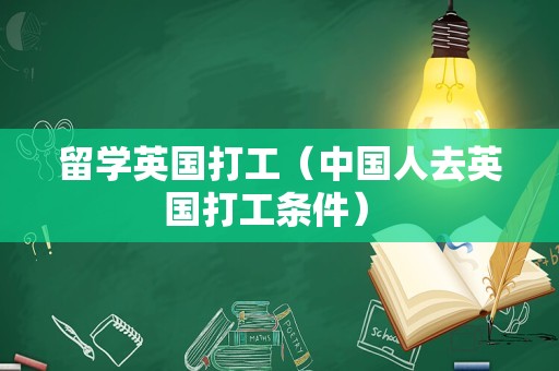 留学英国打工（中国人去英国打工条件） 