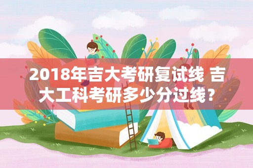 2018年吉大考研复试线 吉大工科考研多少分过线？