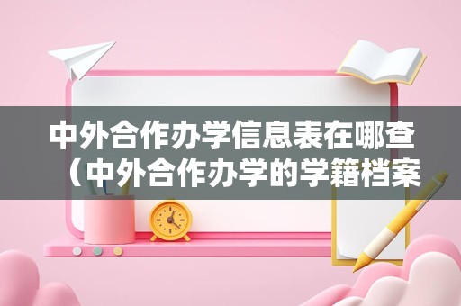 中外合作办学信息表在哪查（中外合作办学的学籍档案） 