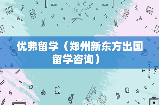 优弗留学（郑州新东方出国留学咨询） 