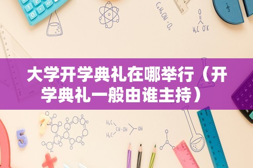 大学开学典礼在哪举行（开学典礼一般由谁主持） 