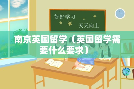 南京英国留学（英国留学需要什么要求） 