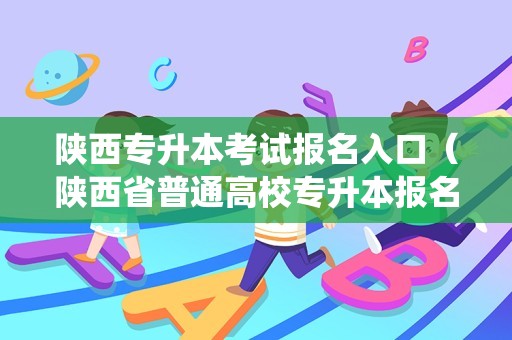 陕西专升本考试报名入口（陕西省普通高校专升本报名系统） 