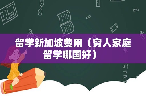 留学新加坡费用（穷人家庭留学哪国好） 