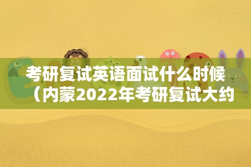 考研复试英语面试什么时候（内蒙2023年考研复试大约什么时候？）