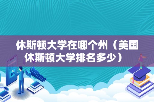 休斯顿大学在哪个州（美国休斯顿大学排名多少） 