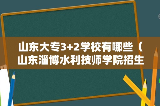 山东大专3+2学校有哪些（山东淄博水利技师学院招生） 