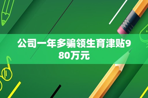 公司一年多骗领生育津贴980万元