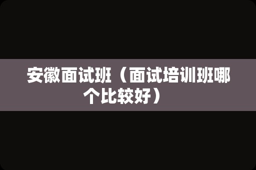 安徽面试班（面试培训班哪个比较好） 