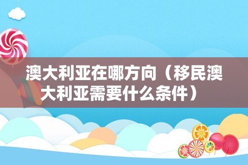 澳大利亚在哪方向（移民澳大利亚需要什么条件） 