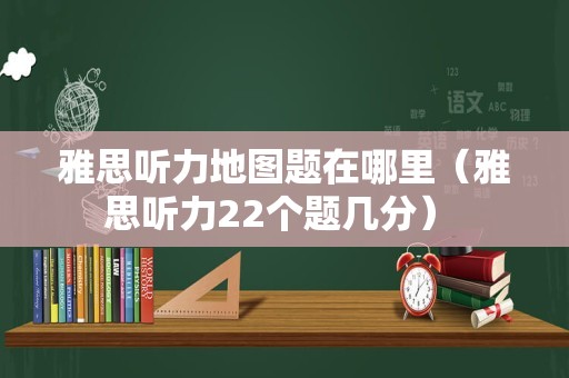 雅思听力地图题在哪里（雅思听力22个题几分） 