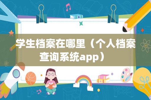 学生档案在哪里（个人档案查询系统app） 