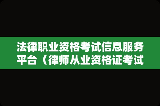 法律职业资格考试信息服务平台（律师从业资格证考试时间） 