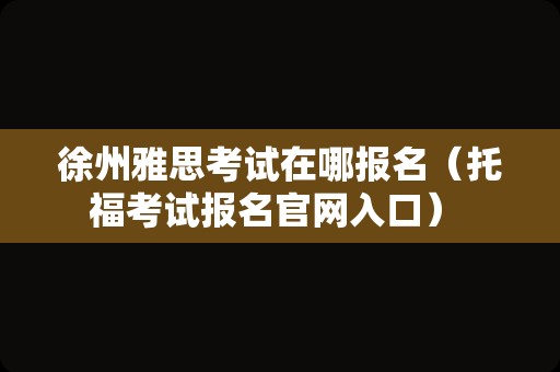 徐州雅思考试在哪报名（托福考试报名官网入口） 