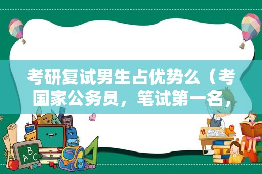 考研复试男生占优势么（考国家公务员，笔试第一名，比第二名多了32分，请问面试的时候有优势吗这样的优势有多大还有，我？）