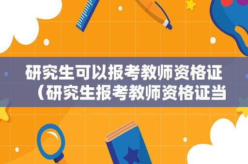 研究生可以报考教师资格证（研究生报考教师资格证当前年级怎么填）