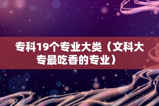 专科19个专业大类（文科大专最吃香的专业） 