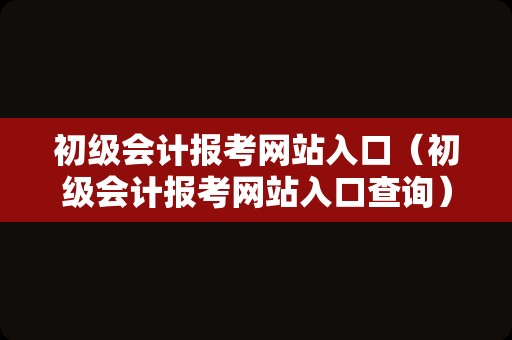 初级会计报考网站入口（初级会计报考网站入口查询）