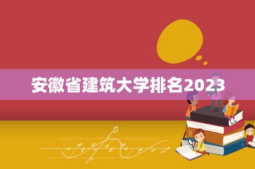 安徽省建筑大学排名2023