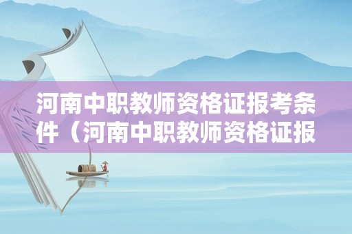 河南中职教师资格证报考条件（河南中职教师资格证报考条件及要求）