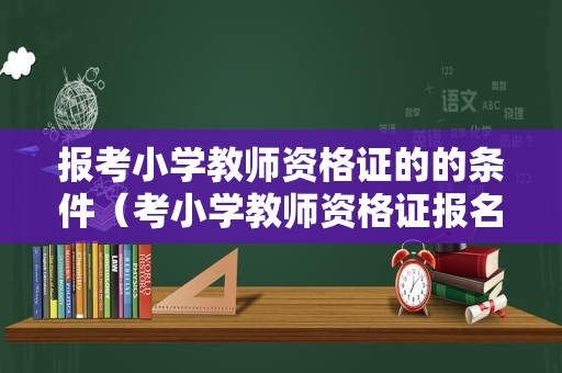 报考小学教师资格证的的条件（考小学教师资格证报名条件）