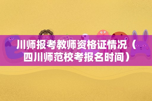 川师报考教师资格证情况（四川师范校考报名时间）