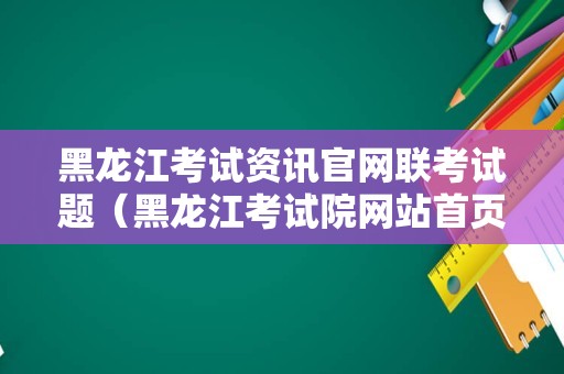 黑龙江考试资讯官网联考试题（黑龙江考试院网站首页）