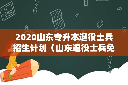 2023山东专升本退役士兵招生计划（山东退役士兵免试专升本学校）