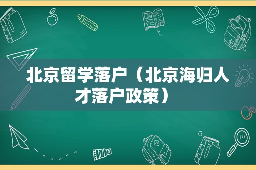 北京留学落户（北京海归人才落户政策） 