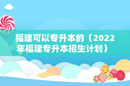 福建可以专升本的（2023年福建专升本招生计划） 